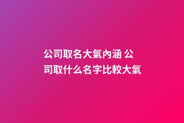 公司取名大氣內涵 公司取什么名字比較大氣-第1張-公司起名-玄機派